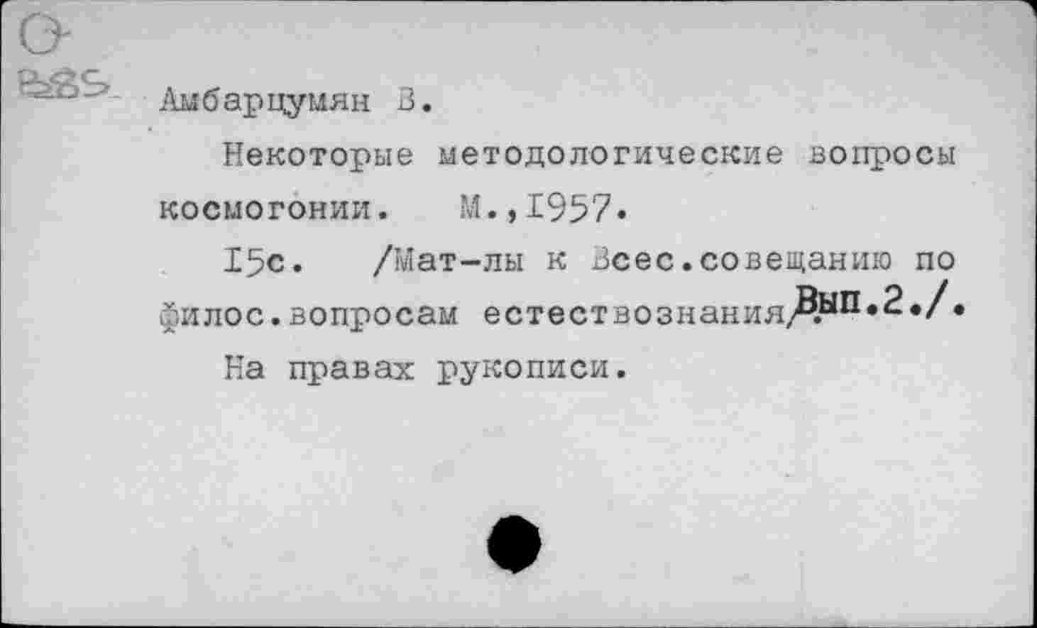 ﻿Амбарцумян 3.
Некоторые методологические вопросы
космогонии. М.,1957»
15с. /Мат-лы к Зсес.совещанию по филос.вопросам естествознанияДып,2«/'
На правах рукописи.